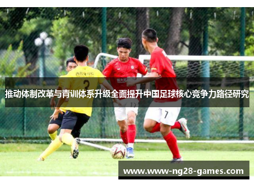 推动体制改革与青训体系升级全面提升中国足球核心竞争力路径研究