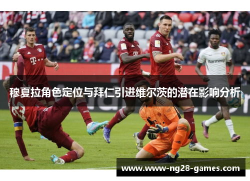 穆夏拉角色定位与拜仁引进维尔茨的潜在影响分析