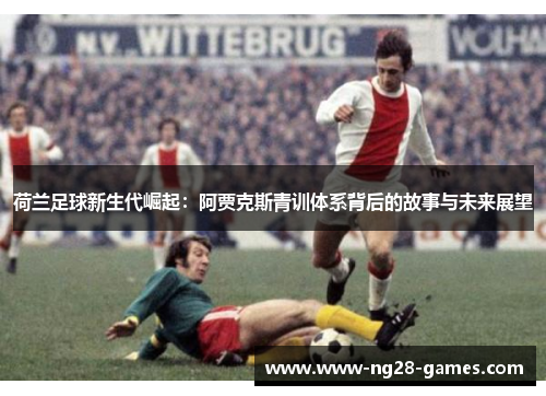 荷兰足球新生代崛起：阿贾克斯青训体系背后的故事与未来展望