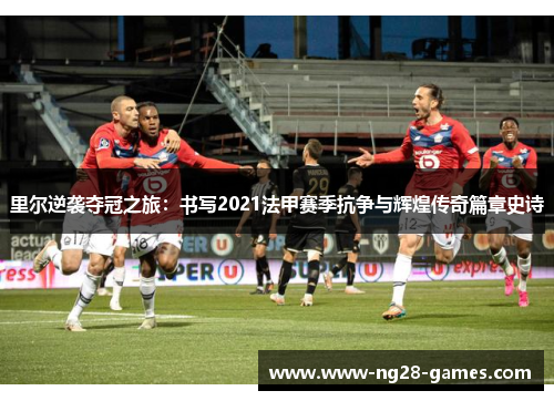 里尔逆袭夺冠之旅：书写2021法甲赛季抗争与辉煌传奇篇章史诗