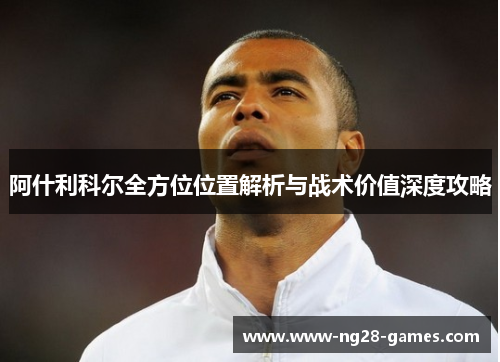 阿什利科尔全方位位置解析与战术价值深度攻略 阿什利科尔全方位位置解析与战术价值深度攻略
