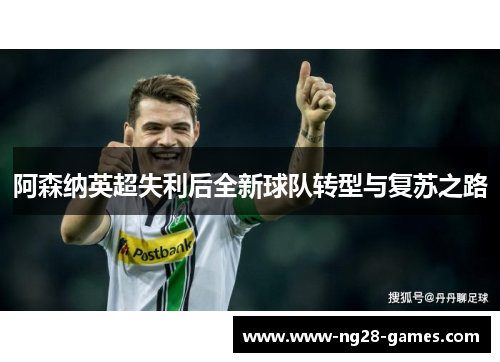 阿森纳英超失利后全新球队转型与复苏之路