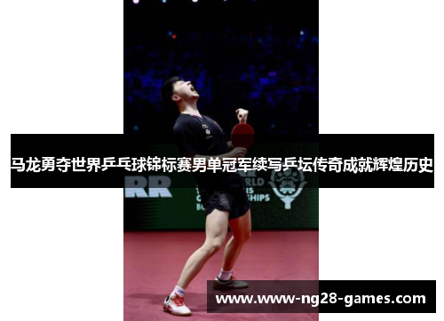 马龙勇夺世界乒乓球锦标赛男单冠军续写乒坛传奇成就辉煌历史