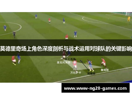 莫德里奇场上角色深度剖析与战术运用对球队的关键影响